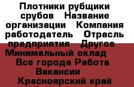 Плотники-рубщики срубов › Название организации ­ Компания-работодатель › Отрасль предприятия ­ Другое › Минимальный оклад ­ 1 - Все города Работа » Вакансии   . Красноярский край,Железногорск г.